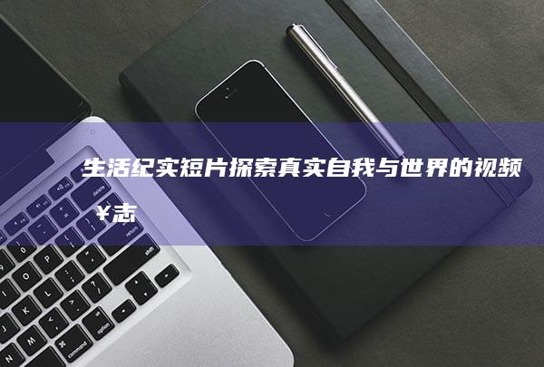 生活纪实短片：探索真实自我与世界的视频日志