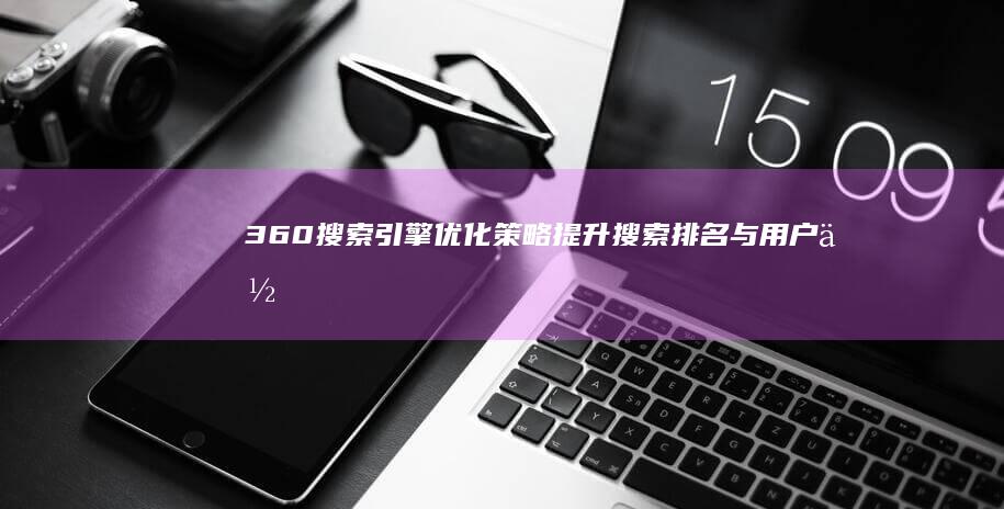 360搜索引擎优化策略：提升搜索排名与用户体验秘籍