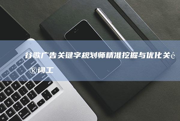 谷歌广告关键字规划师：精准挖掘与优化关键词工具